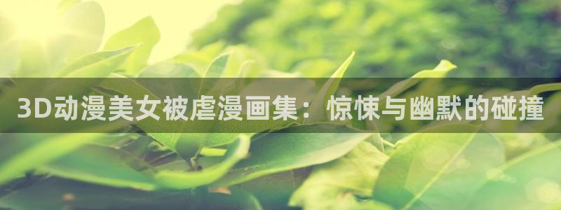 香蕉文化漫画书免费阅读：3D动漫美女被虐漫画集：惊悚与幽默的碰撞