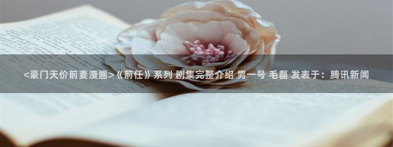 香蕉丑闻漫画免费：<豪门天价前妻漫画>《前任》系列 剧集完整介绍 男一号 毛磊 发表于：腾讯新闻