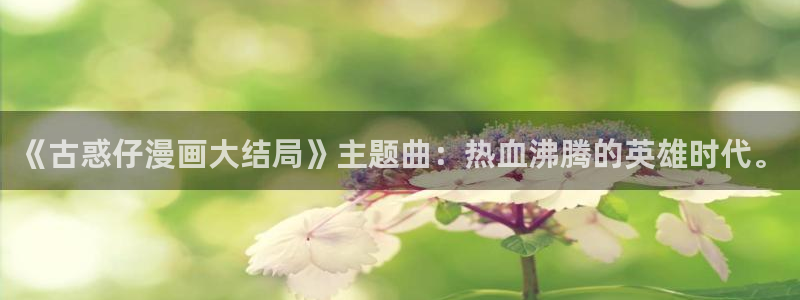 香蕉漫画下拉式免费阅读漫画星球：《古惑仔漫画大结局》主题曲：热血沸腾的英雄时代。