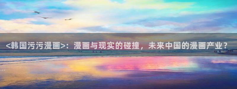香蕉漫画书下拉式阅读教程：<韩国污污漫画>：漫画与现实的碰撞，未来中国的漫画产业？