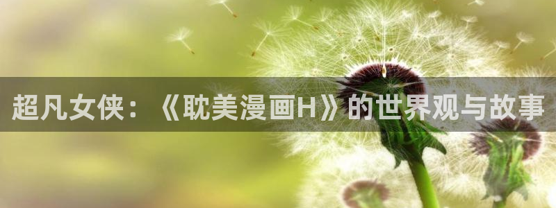 香蕉文化漫画观看：超凡女侠：《耽美漫画H》的世界观与故事