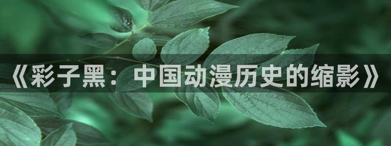 香蕉漫画首页：《彩子黑：中国动漫历史的缩影》